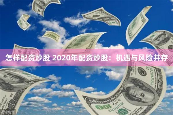 怎样配资炒股 2020年配资炒股：机遇与风险并存