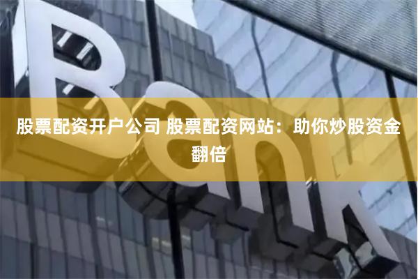 股票配资开户公司 股票配资网站：助你炒股资金翻倍