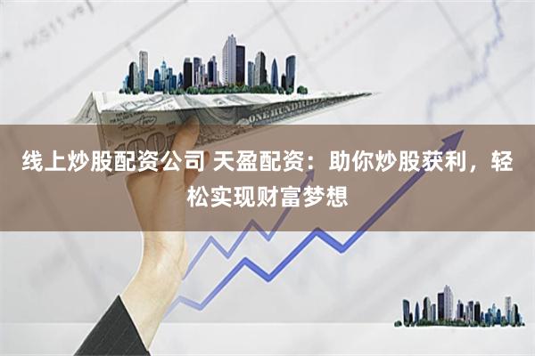 线上炒股配资公司 天盈配资：助你炒股获利，轻松实现财富梦想