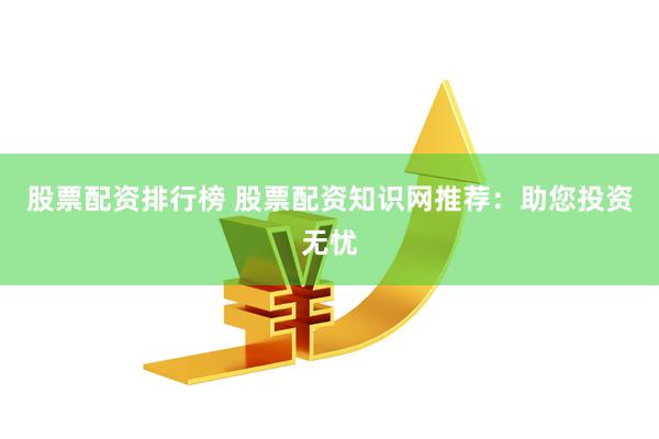 股票配资排行榜 股票配资知识网推荐：助您投资无忧