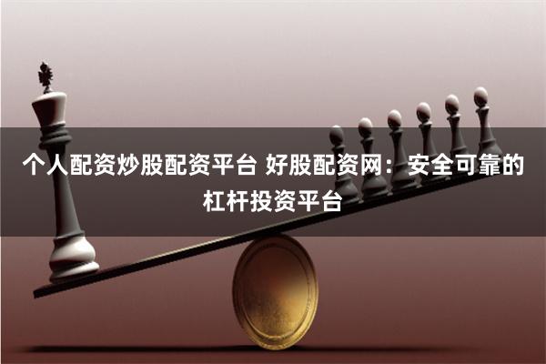 个人配资炒股配资平台 好股配资网：安全可靠的杠杆投资平台