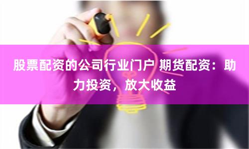 股票配资的公司行业门户 期货配资：助力投资，放大收益