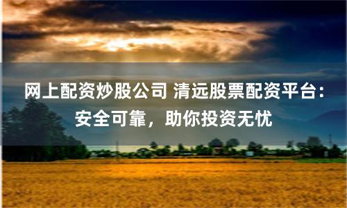 网上配资炒股公司 清远股票配资平台：安全可靠，助你投资无忧