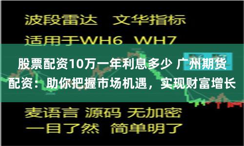 股票配资10万一年利息多少 广州期货配资：助你把握市场机遇，实现财富增长