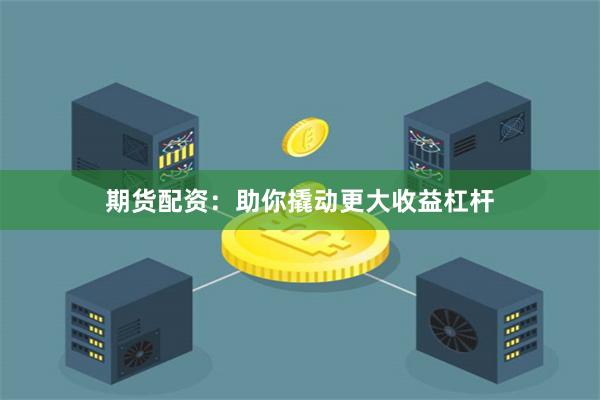 期货配资：助你撬动更大收益杠杆