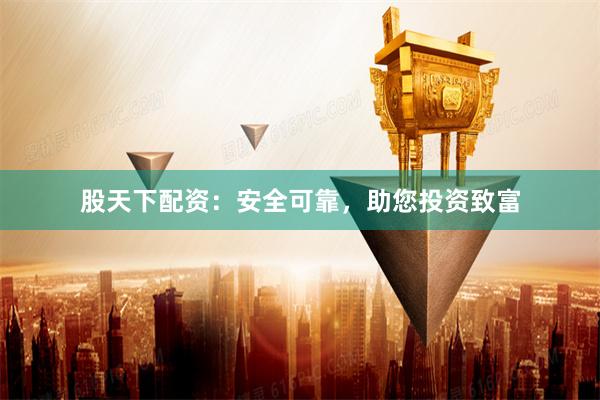 股天下配资：安全可靠，助您投资致富