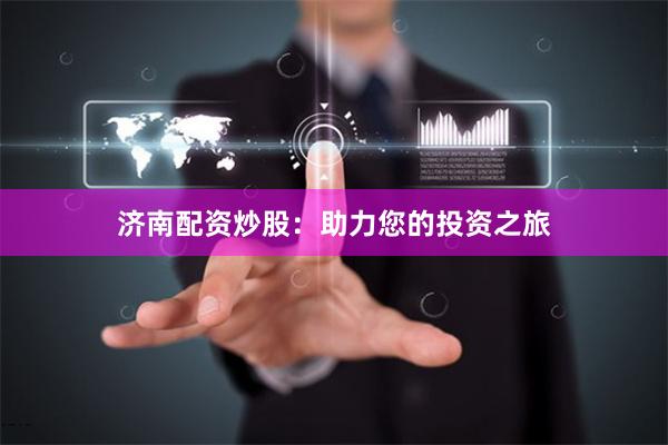 济南配资炒股：助力您的投资之旅