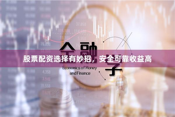 股票配资选择有妙招，安全可靠收益高