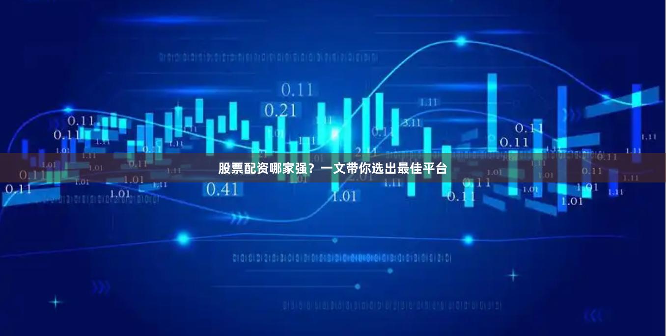 股票配资哪家强？一文带你选出最佳平台