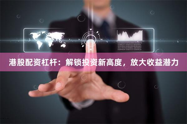 港股配资杠杆：解锁投资新高度，放大收益潜力