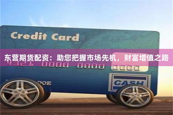 东营期货配资：助您把握市场先机，财富增值之路