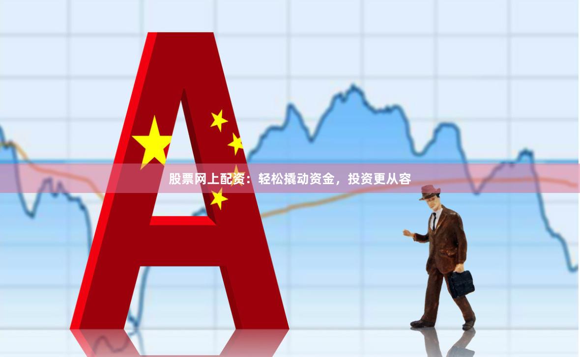 股票网上配资：轻松撬动资金，投资更从容