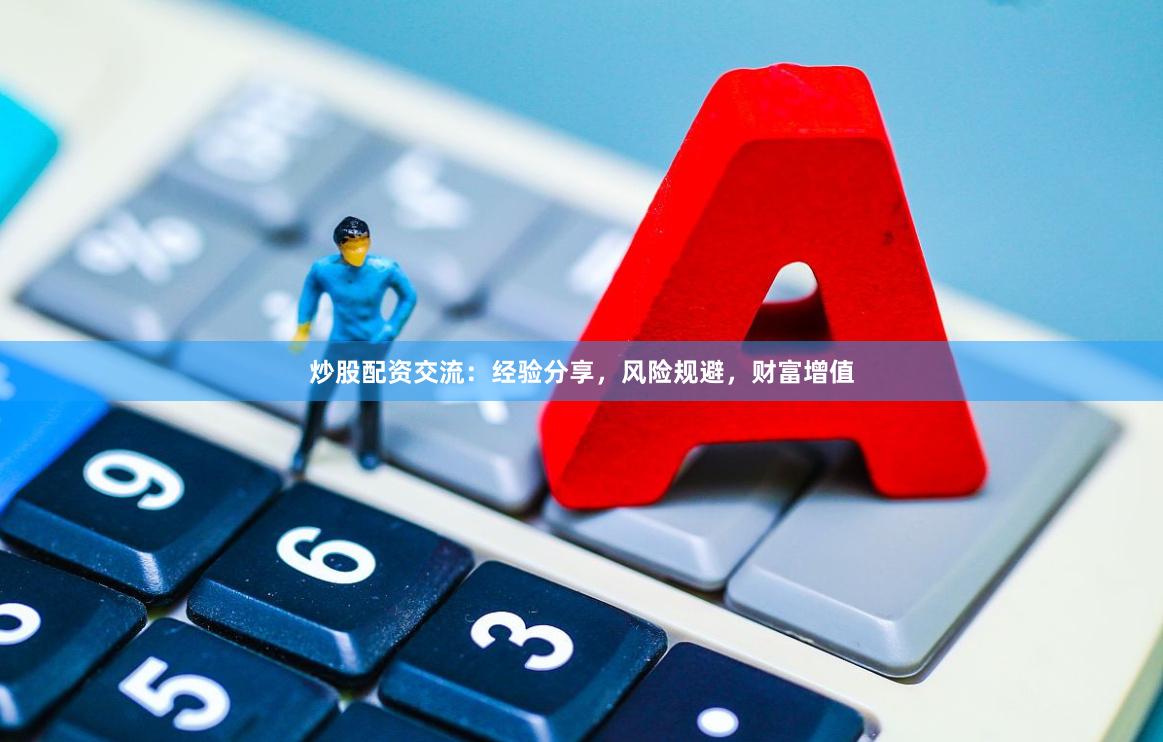 炒股配资交流：经验分享，风险规避，财富增值
