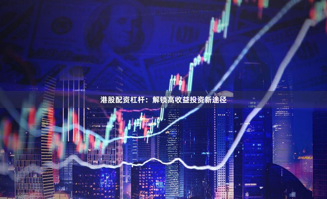 港股配资杠杆：解锁高收益投资新途径