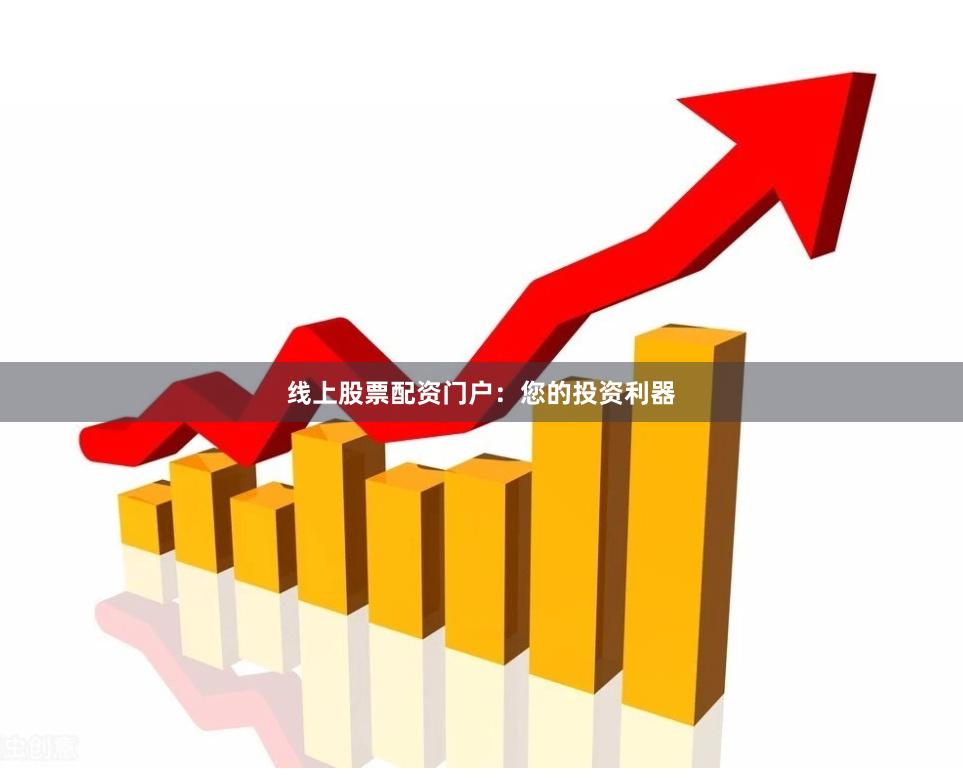 线上股票配资门户：您的投资利器