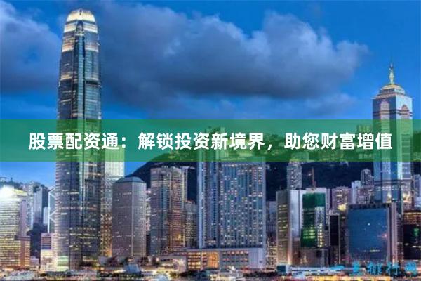 股票配资通：解锁投资新境界，助您财富增值