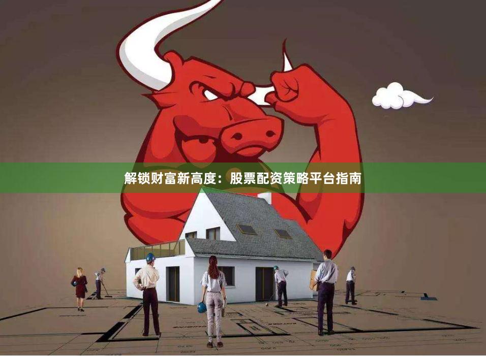 解锁财富新高度：股票配资策略平台指南