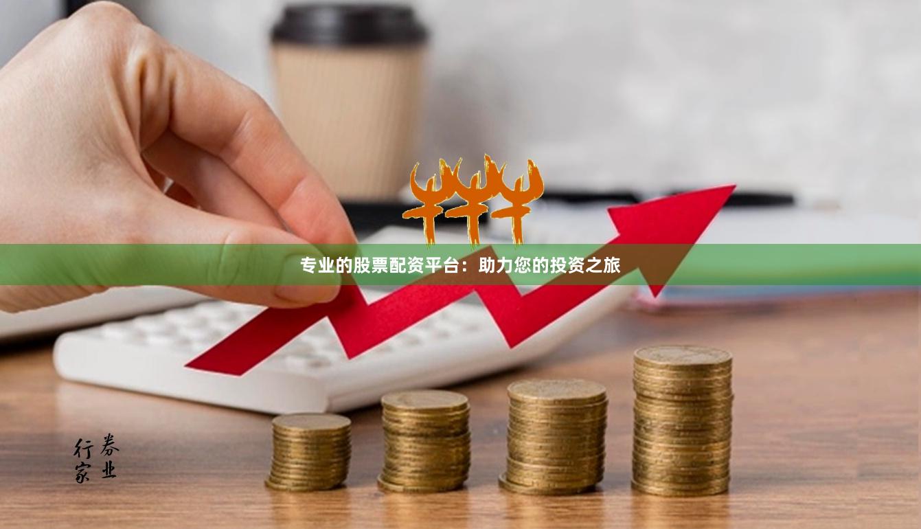 专业的股票配资平台：助力您的投资之旅