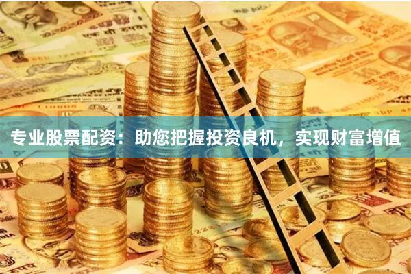 专业股票配资：助您把握投资良机，实现财富增值