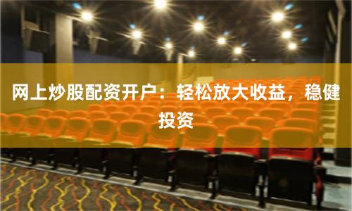 网上炒股配资开户：轻松放大收益，稳健投资