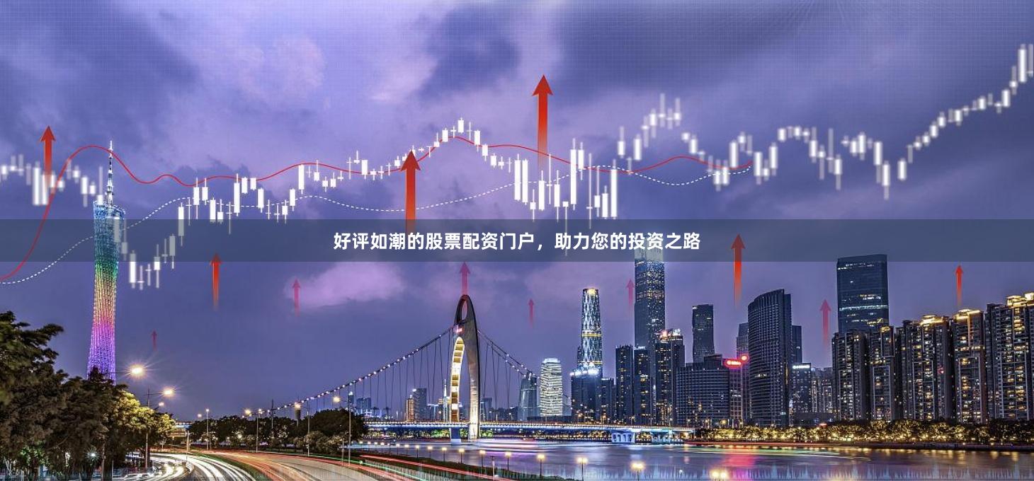 好评如潮的股票配资门户，助力您的投资之路
