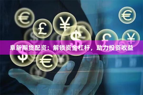 阜新期货配资：解锁资金杠杆，助力投资收益