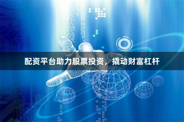 配资平台助力股票投资，撬动财富杠杆