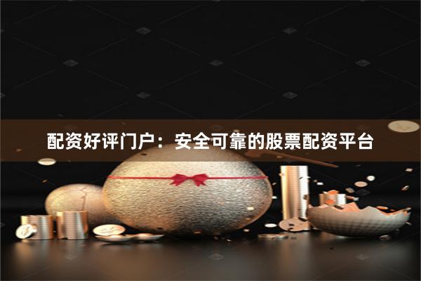 配资好评门户：安全可靠的股票配资平台