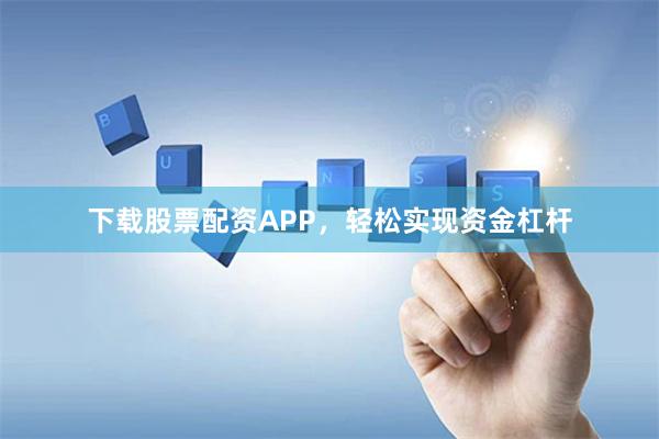 下载股票配资APP，轻松实现资金杠杆