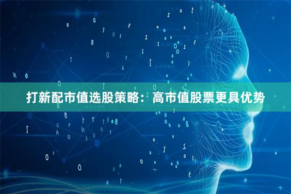 打新配市值选股策略：高市值股票更具优势