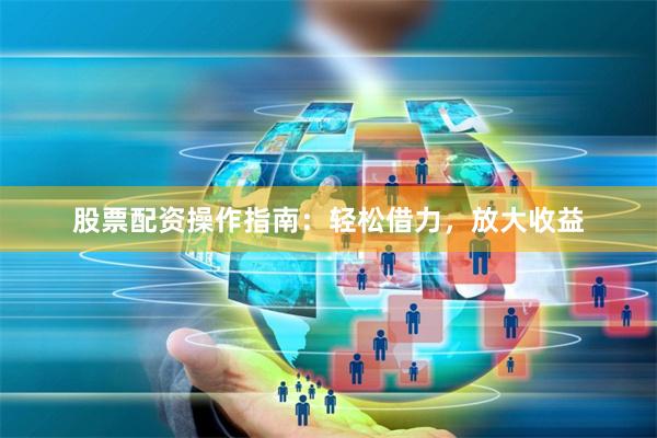 股票配资操作指南：轻松借力，放大收益