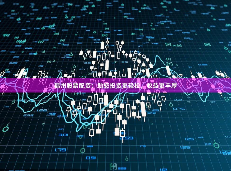 福州股票配资：助您投资更轻松，收益更丰厚