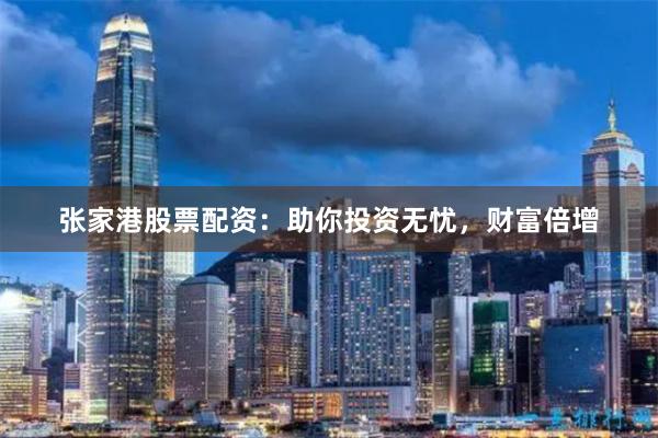 张家港股票配资：助你投资无忧，财富倍增