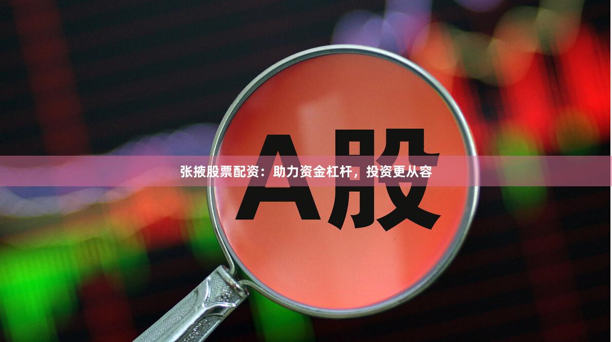 张掖股票配资：助力资金杠杆，投资更从容