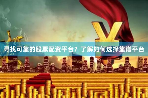 寻找可靠的股票配资平台？了解如何选择靠谱平台