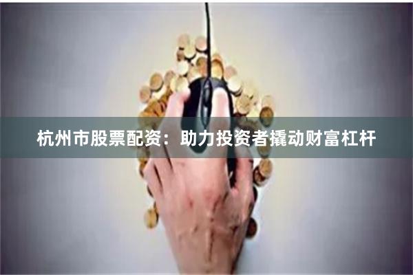 杭州市股票配资：助力投资者撬动财富杠杆