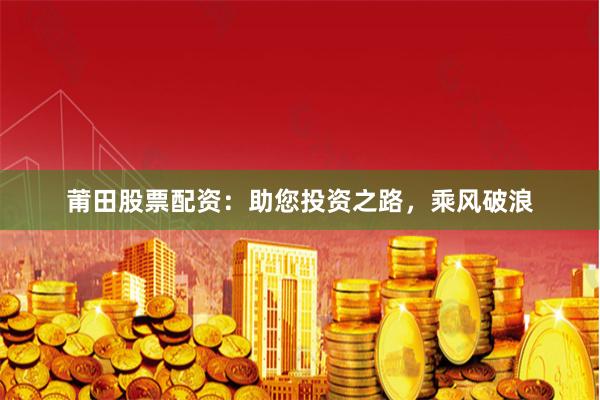 莆田股票配资：助您投资之路，乘风破浪
