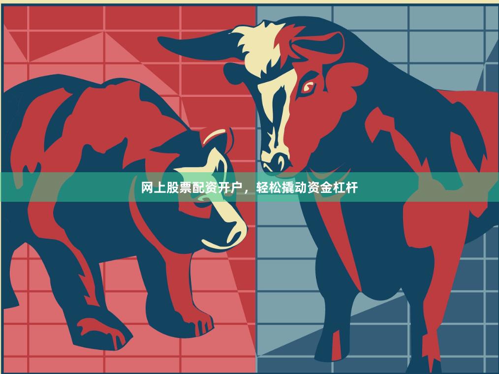 网上股票配资开户，轻松撬动资金杠杆