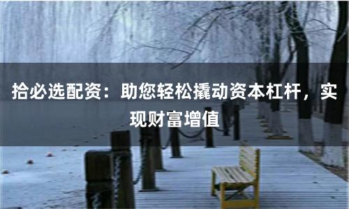 拾必选配资：助您轻松撬动资本杠杆，实现财富增值