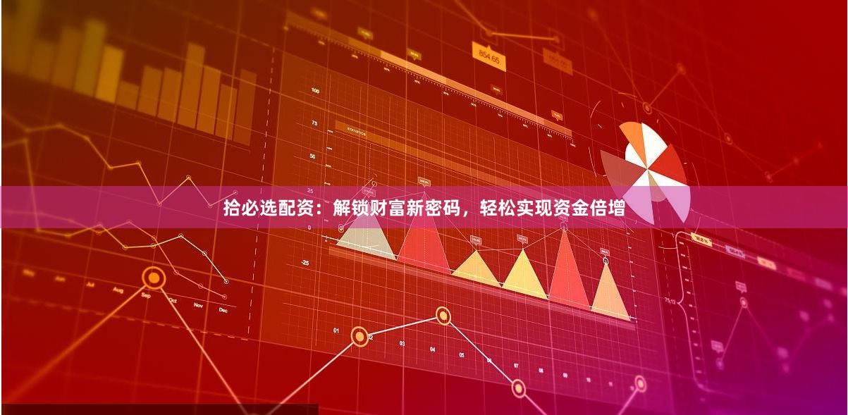 拾必选配资：解锁财富新密码，轻松实现资金倍增