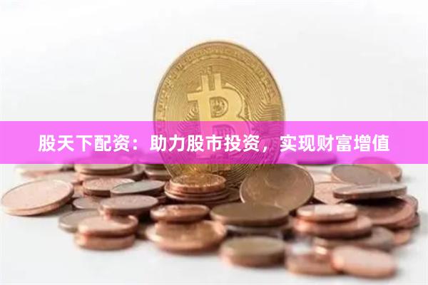股天下配资:助力股市投资,实现财富增值
