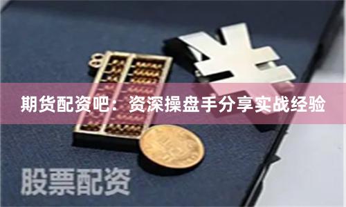期货配资吧:资深操盘手分享实战经验
