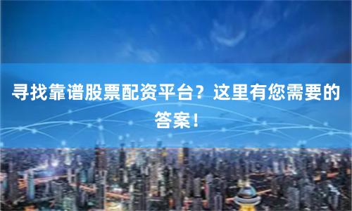 寻找靠谱股票配资平台?这里有您需要的答案!