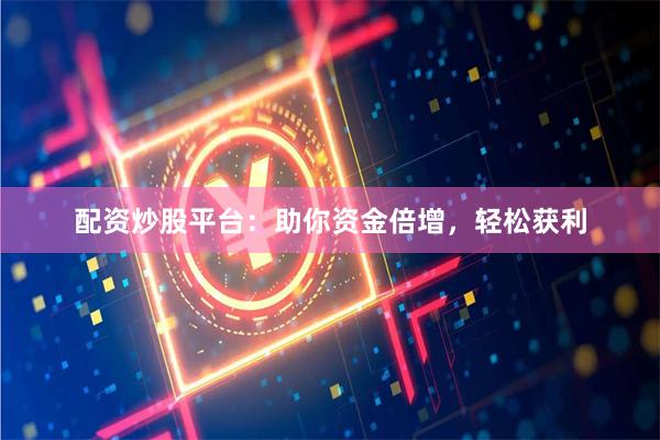 配资炒股平台：助你资金倍增，轻松获利