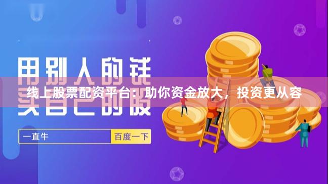 线上股票配资平台:助你资金放大,投资更从容