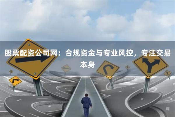 股票配资公司网：合规资金与专业风控，专注交易本身