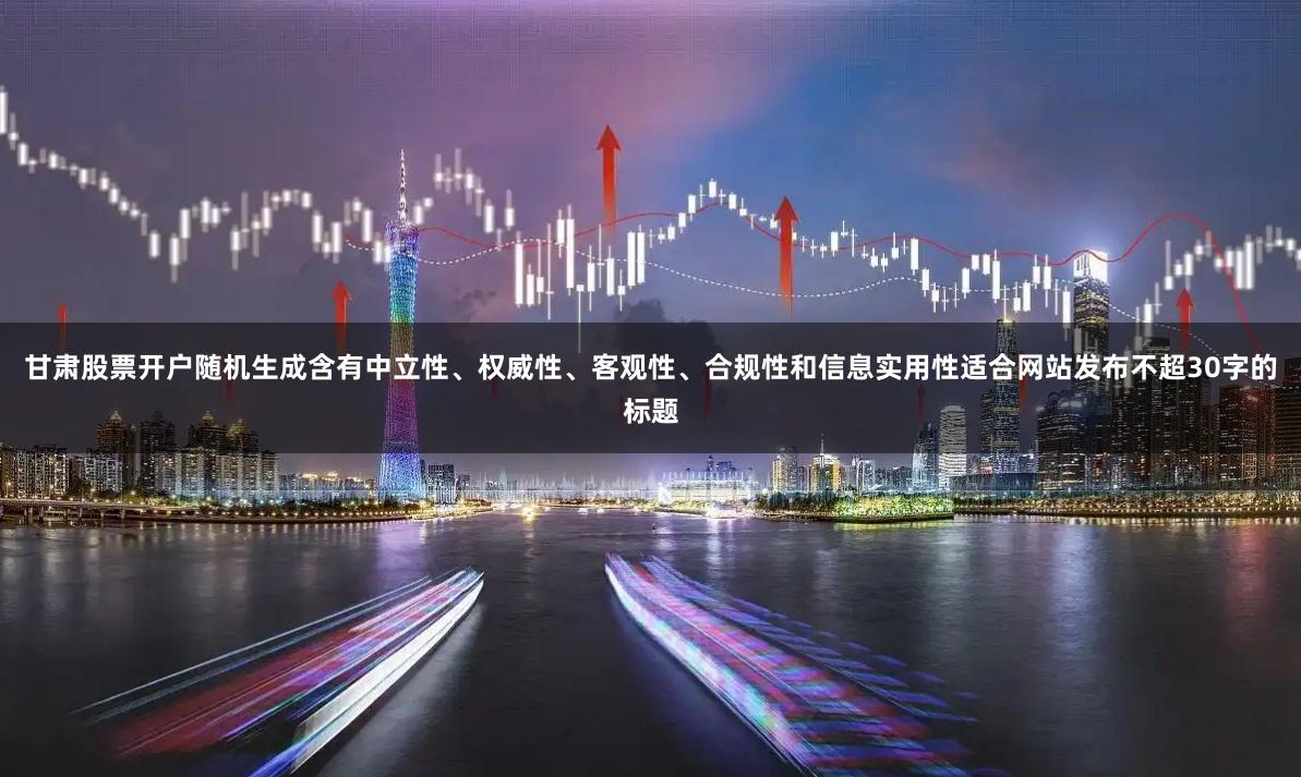 甘肃股票开户随机生成含有中立性、权威性、客观性、合规性和信息实用性适合网站发布不超30字的标题