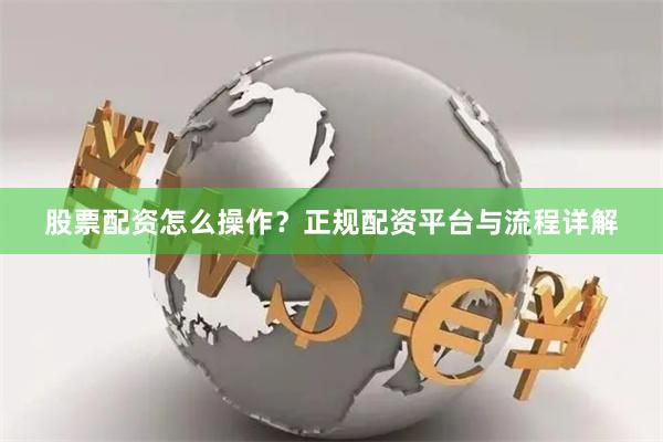 股票配资怎么操作?正规配资平台与流程详解