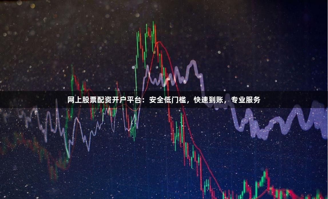 网上股票配资开户平台：安全低门槛，快速到账，专业服务