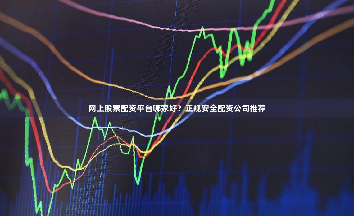 网上股票配资平台哪家好？正规安全配资公司推荐